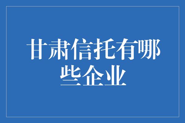 甘肃信托有哪些企业