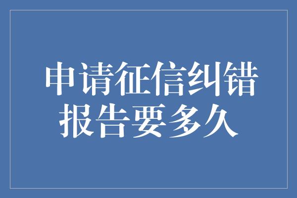 申请征信纠错报告要多久