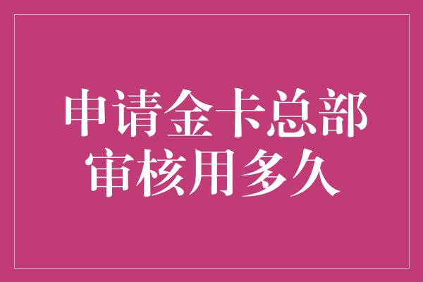 申请金卡总部审核用多久