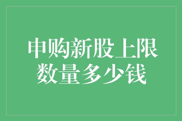 申购新股上限数量多少钱