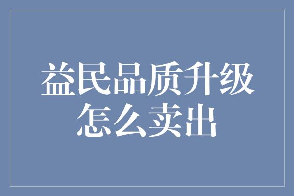 益民品质升级怎么卖出