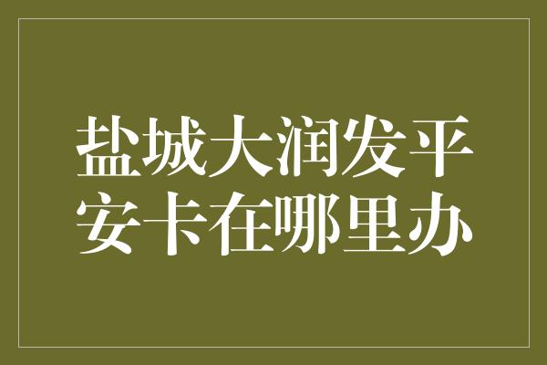 盐城大润发平安卡在哪里办