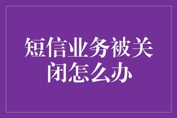 短信业务被关闭怎么办