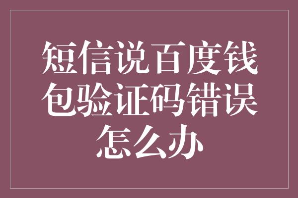 短信说百度钱包验证码错误怎么办