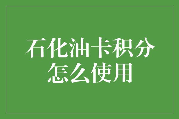 石化油卡积分怎么使用