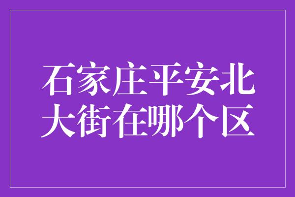 石家庄平安北大街在哪个区