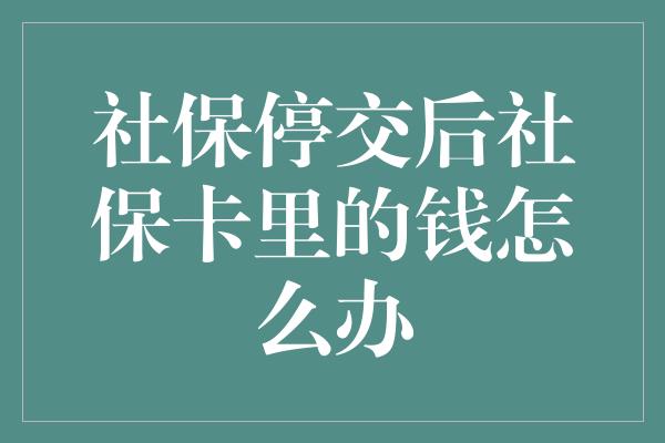 社保停交后社保卡里的钱怎么办