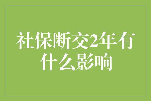 社保断交2年有什么影响