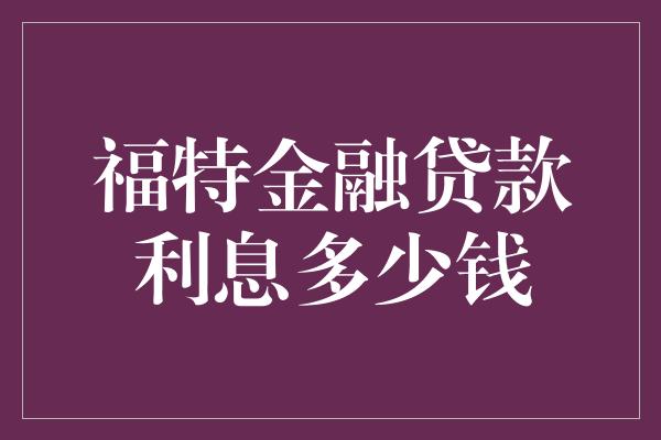 福特金融贷款利息多少钱