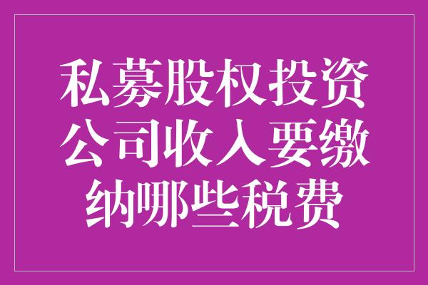 私募股权投资公司收入要缴纳哪些税费