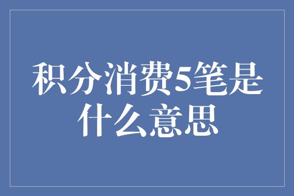 积分消费5笔是什么意思