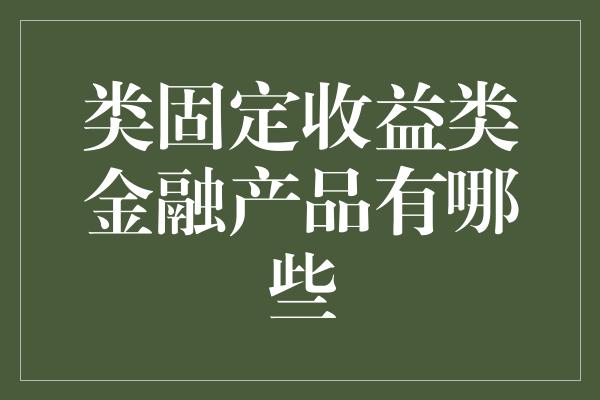 类固定收益类金融产品有哪些