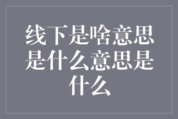 线下是啥意思是什么意思是什么