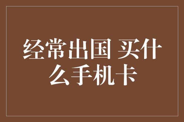 经常出国 买什么手机卡