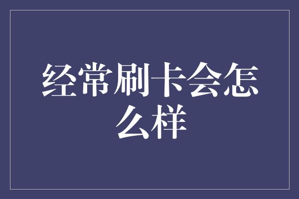 经常刷卡会怎么样