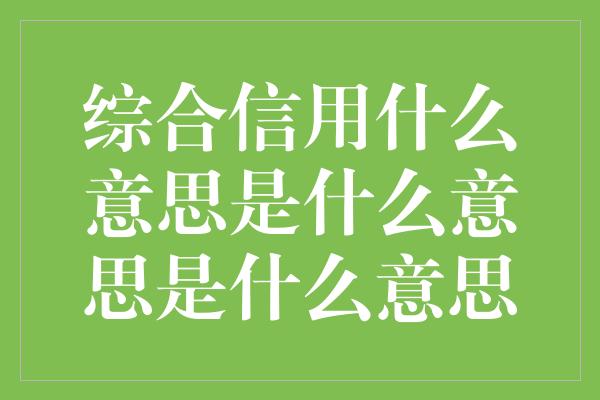 综合信用什么意思是什么意思是什么意思