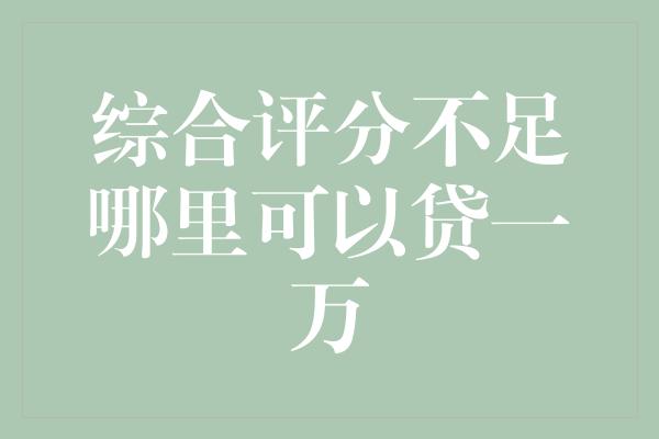 综合评分不足哪里可以贷一万