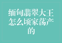 缅甸翡翠大王怎么从富可敌国到衣不蔽体的奇幻漂流记