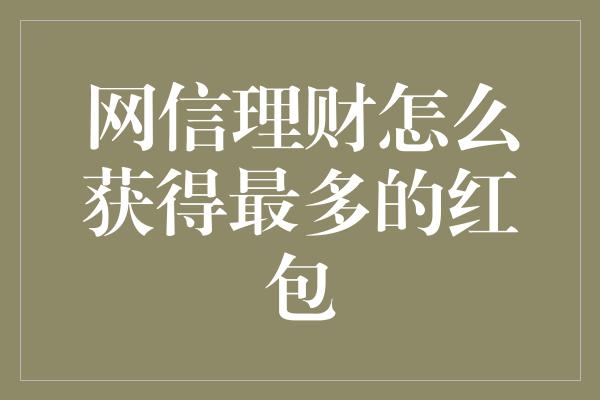 网信理财怎么获得最多的红包