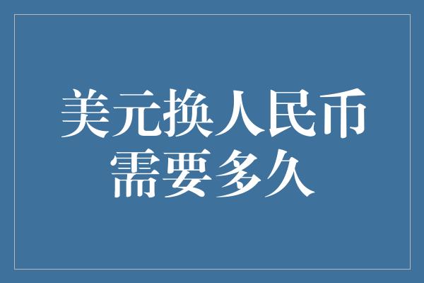 美元换人民币需要多久