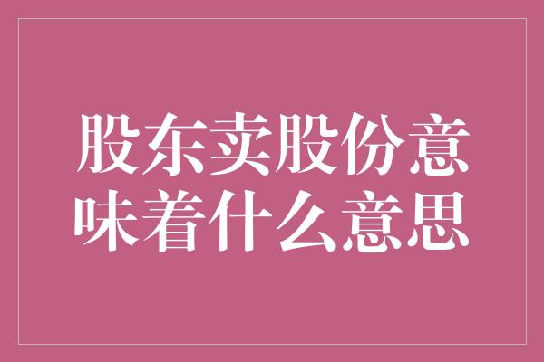 股东卖股份意味着什么意思