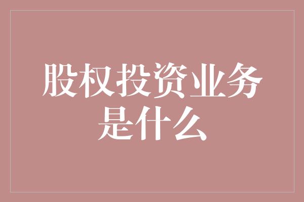 股权投资业务是什么