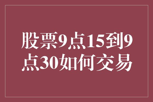 股票9点15到9点30如何交易