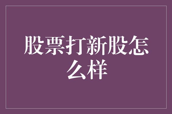 股票打新股怎么样