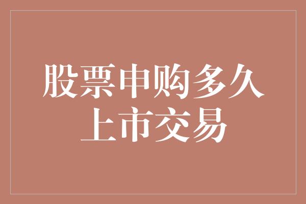 股票申购多久上市交易