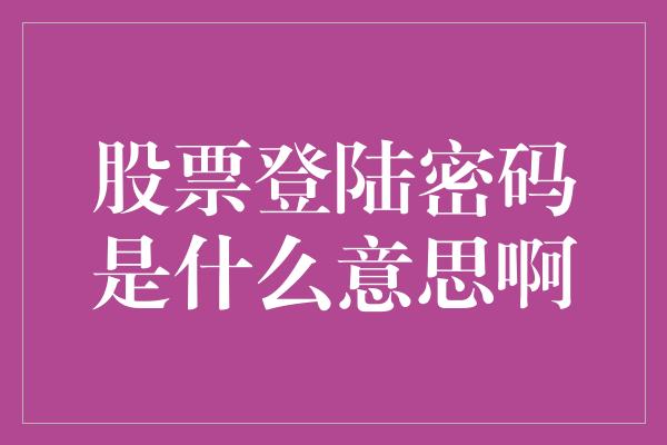 股票登陆密码是什么意思啊