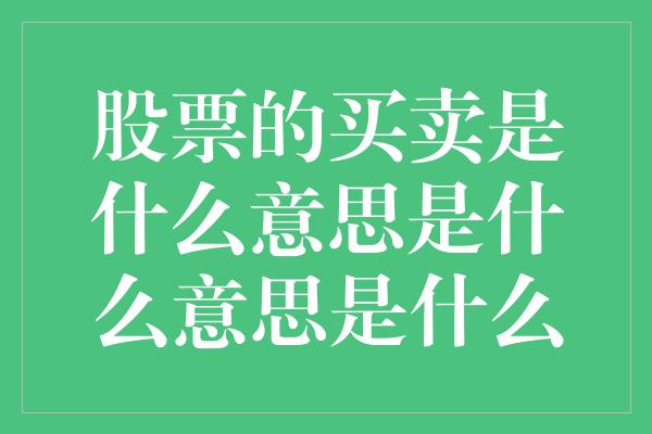 股票的买卖是什么意思是什么意思是什么