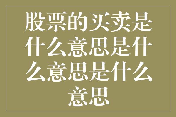 股票的买卖是什么意思是什么意思是什么意思