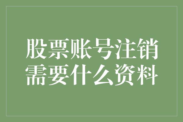 股票账号注销需要什么资料