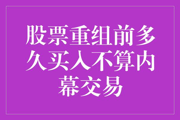 股票重组前多久买入不算内幕交易