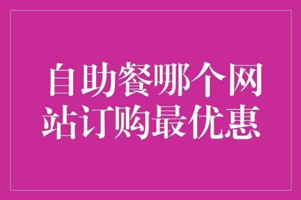 自助餐哪个网站订购最优惠