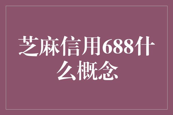 芝麻信用688什么概念