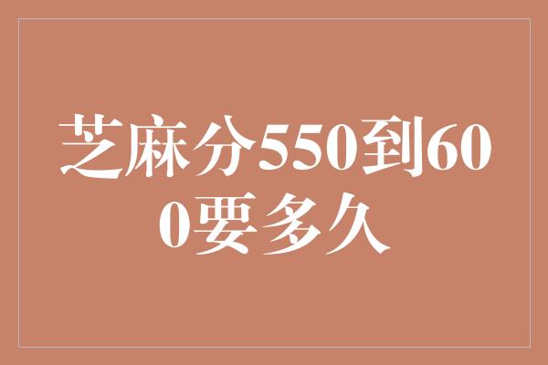 芝麻分550到600要多久