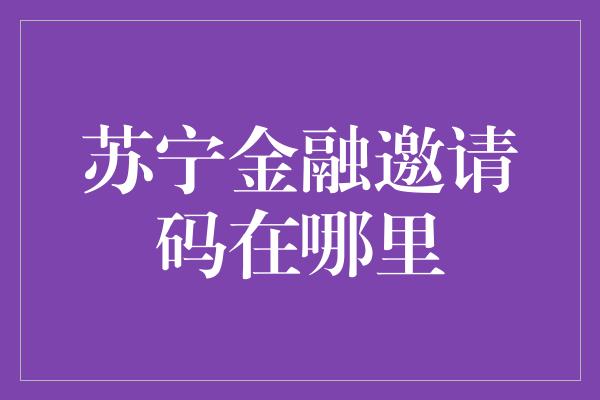 苏宁金融邀请码在哪里