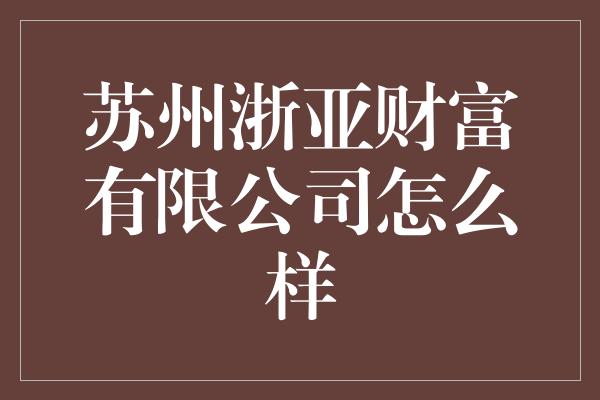 苏州浙亚财富有限公司怎么样