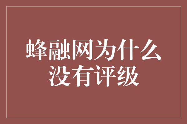 蜂融网为什么没有评级