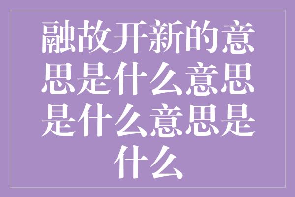 融故开新的意思是什么意思是什么意思是什么