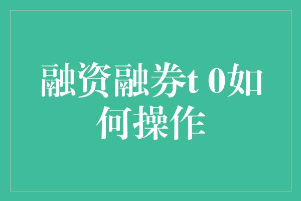 融资融券t 0如何操作