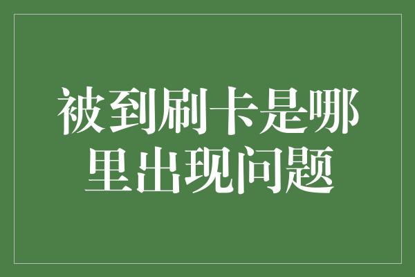 被到刷卡是哪里出现问题