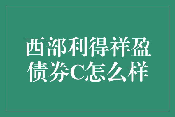 西部利得祥盈债券C怎么样