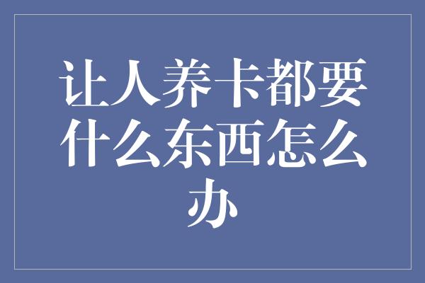 让人养卡都要什么东西怎么办