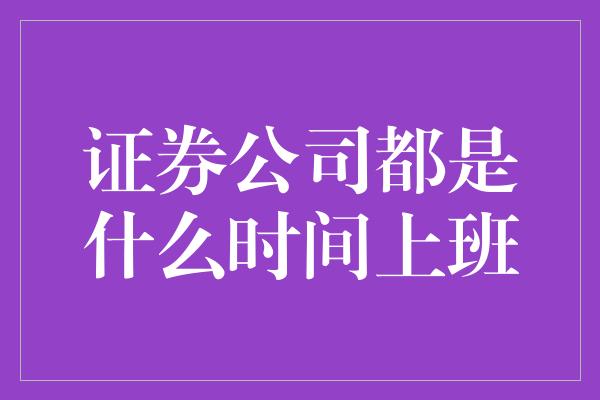 证券公司都是什么时间上班