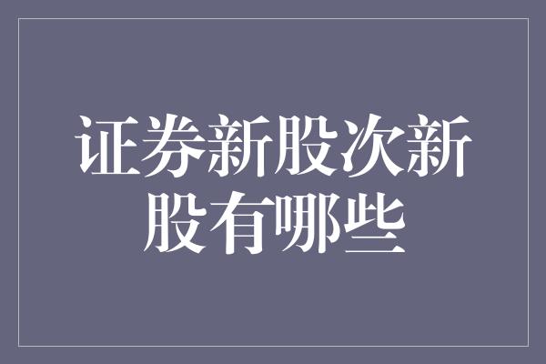 证券新股次新股有哪些