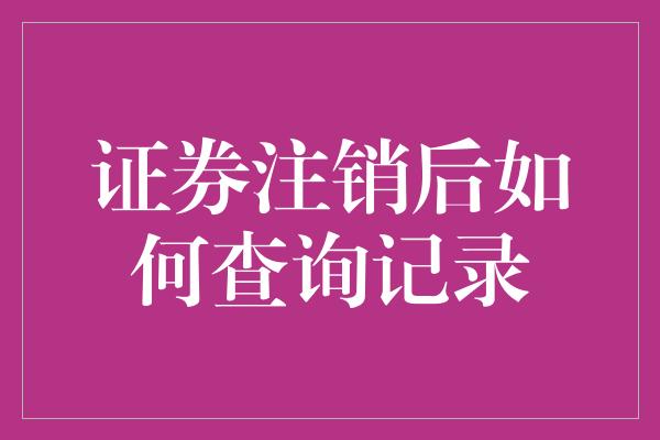 证券注销后如何查询记录