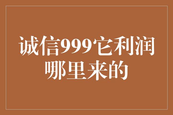 诚信999它利润哪里来的