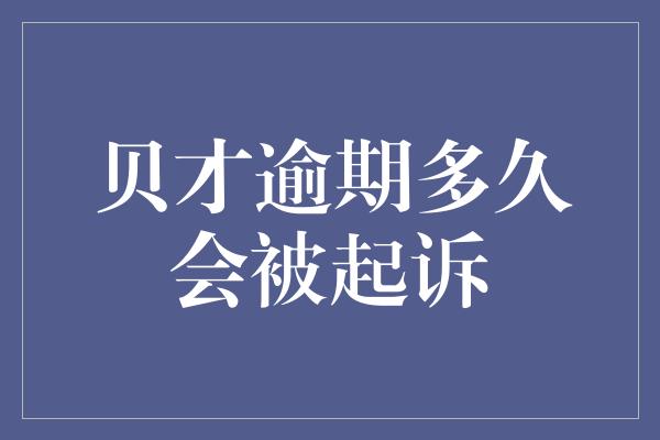 贝才逾期多久会被起诉